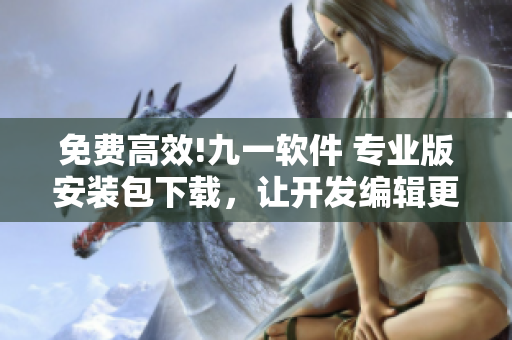 免費高效!九一軟件 專業(yè)版安裝包下載，讓開發(fā)編輯更快更優(yōu)秀