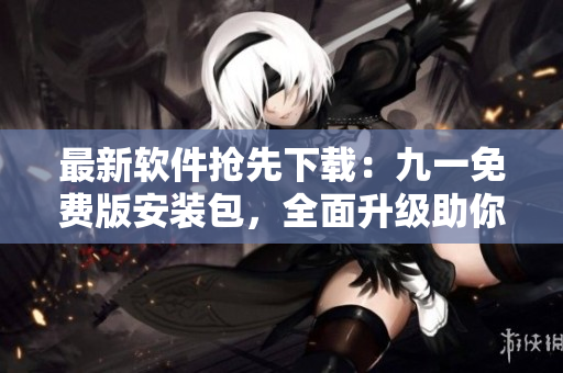 最新軟件搶先下載：九一免費(fèi)版安裝包，全面升級(jí)助你暢享優(yōu)質(zhì)編程體驗(yàn)！