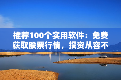 推薦100個(gè)實(shí)用軟件：免費(fèi)獲取股票行情，投資從容不迷茫