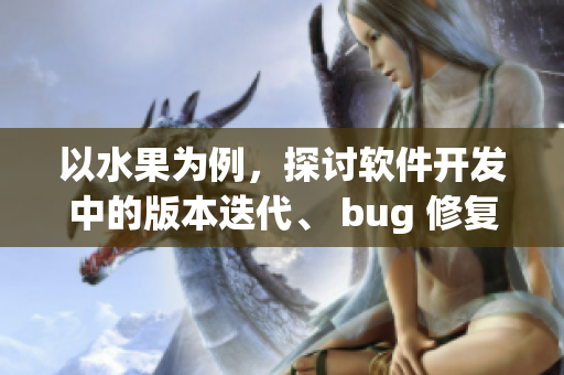 以水果為例，探討軟件開發(fā)中的版本迭代、 bug 修復以及測試流程
