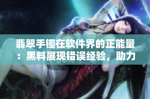 翡翠手鐲在軟件界的正能量：黑料展現(xiàn)錯誤經(jīng)驗(yàn)，助力開發(fā)者避免迷路
