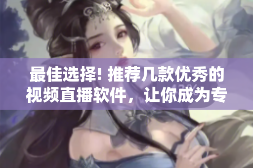 最佳選擇! 推薦幾款優(yōu)秀的視頻直播軟件，讓你成為專業(yè)節(jié)目主播！