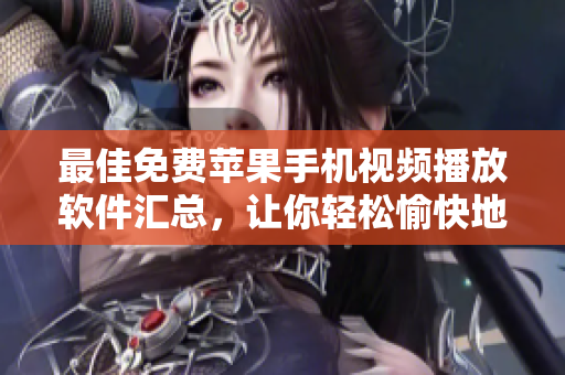 最佳免費蘋果手機視頻播放軟件匯總，讓你輕松愉快地觀看喜愛的視頻