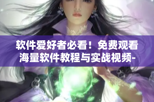 軟件愛(ài)好者必看！免費(fèi)觀看海量軟件教程與實(shí)戰(zhàn)視頻-全新推出