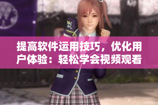提高軟件運(yùn)用技巧，優(yōu)化用戶體驗(yàn)：輕松學(xué)會視頻觀看方法！