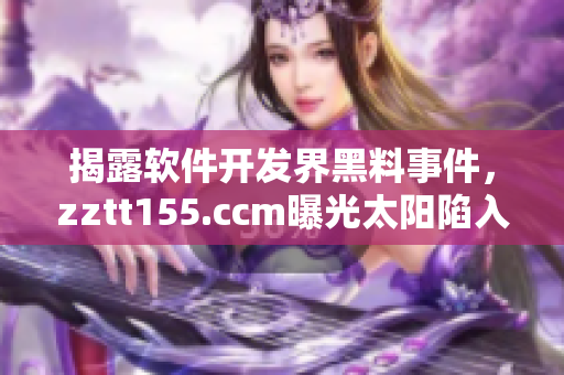 揭露軟件開發(fā)界黑料事件，zztt155.ccm曝光太陽陷入輿論漩渦！
