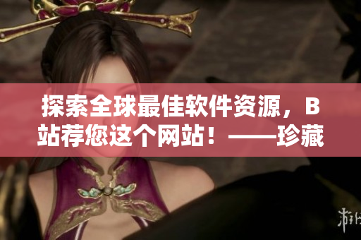 探索全球最佳軟件資源，B站薦您這個(gè)網(wǎng)站！——珍藏軟件宅！
