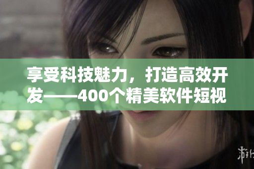 享受科技魅力，打造高效開發(fā)——400個(gè)精美軟件短視頻等你來(lái)拿！
