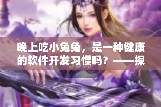 晚上吃小兔兔，是一種健康的軟件開發(fā)習(xí)慣嗎？——探討程序員的健康問(wèn)題