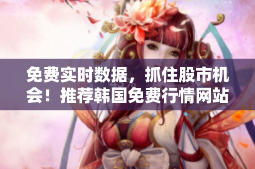 免費(fèi)實(shí)時(shí)數(shù)據(jù)，抓住股市機(jī)會！推薦韓國免費(fèi)行情網(wǎng)站