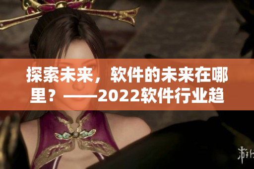 探索未來，軟件的未來在哪里？——2022軟件行業(yè)趨勢(shì)分析