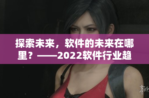 探索未來，軟件的未來在哪里？——2022軟件行業(yè)趨勢分析