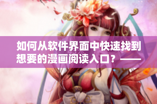 如何從軟件界面中快速找到想要的漫畫(huà)閱讀入口？——一篇詳細(xì)的教程
