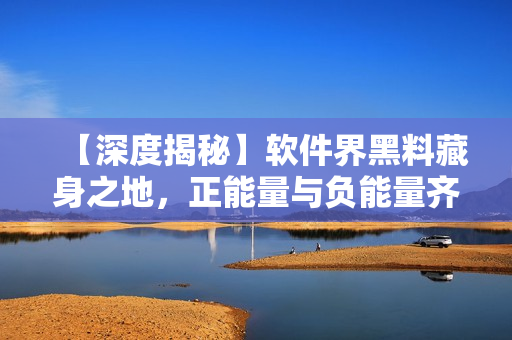 【深度揭秘】軟件界黑料藏身之地，正能量與負(fù)能量齊飛！