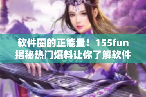 軟件圈的正能量！155fun揭秘熱門爆料讓你了解軟件行業(yè)內(nèi)幕