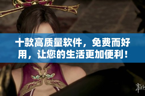 十款高質(zhì)量軟件，免費(fèi)而好用，讓您的生活更加便利！