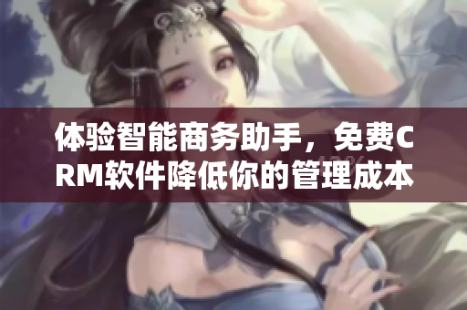 體驗智能商務助手，免費CRM軟件降低你的管理成本！
