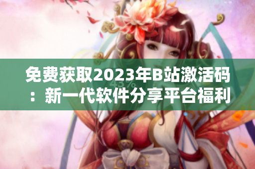 免費獲取2023年B站激活碼：新一代軟件分享平臺福利來襲！
