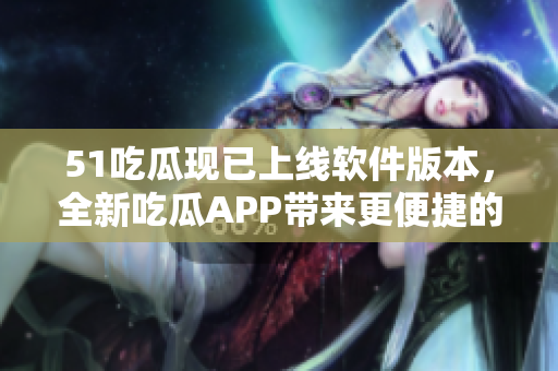 51吃瓜現(xiàn)已上線軟件版本，全新吃瓜APP帶來更便捷的軟件資訊體驗
