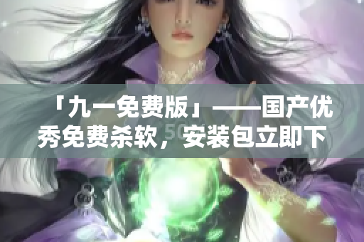 「九一免費(fèi)版」——國產(chǎn)優(yōu)秀免費(fèi)殺軟，安裝包立即下載！