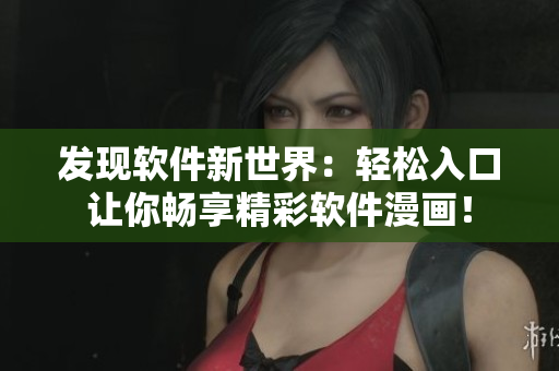 發(fā)現(xiàn)軟件新世界：輕松入口讓你暢享精彩軟件漫畫！