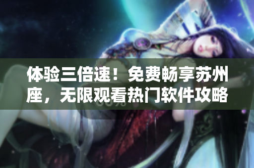 體驗(yàn)三倍速！免費(fèi)暢享蘇州座，無限觀看熱門軟件攻略！