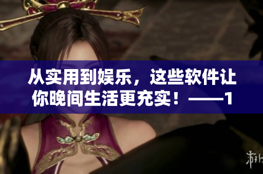 從實(shí)用到娛樂(lè)，這些軟件讓你晚間生活更充實(shí)！——100款不容錯(cuò)過(guò)的夜間軟件
