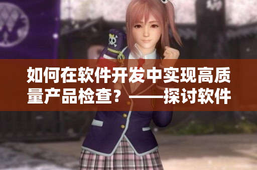 如何在軟件開發(fā)中實現(xiàn)高質量產品檢查？——探討軟件精品化管理的重要性
