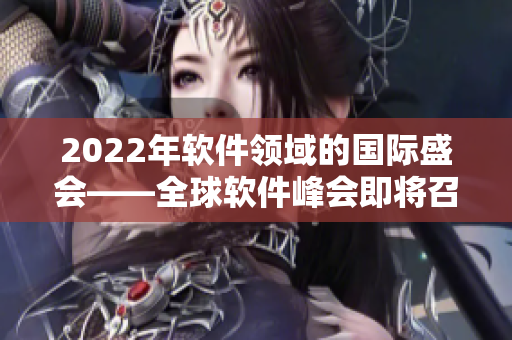2022年軟件領(lǐng)域的國(guó)際盛會(huì)——全球軟件峰會(huì)即將召開(kāi)