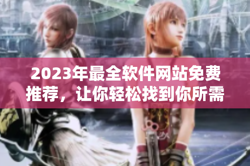 2023年最全軟件網(wǎng)站免費推薦，讓你輕松找到你所需的軟件！