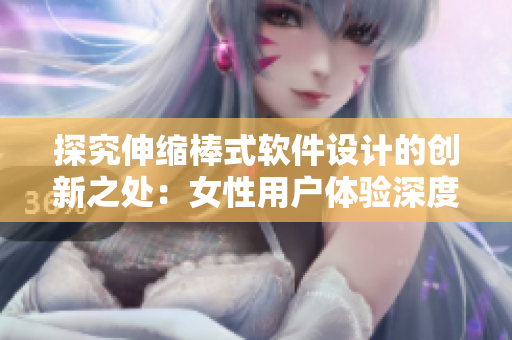 探究伸縮棒式軟件設(shè)計(jì)的創(chuàng)新之處：女性用戶(hù)體驗(yàn)深度解析