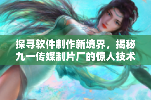 探尋軟件制作新境界，揭秘九一傳媒制片廠的驚人技術(shù)