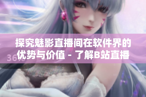 探究魅影直播間在軟件界的優(yōu)勢(shì)與價(jià)值 - 了解B站直播的利與弊