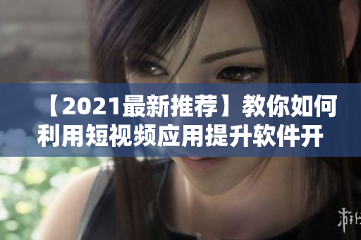 【2021最新推薦】教你如何利用短視頻應(yīng)用提升軟件開發(fā)技能！