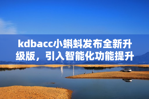 kdbacc小蝌蚪發(fā)布全新升級版，引入智能化功能提升用戶體驗