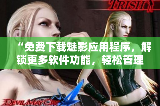“免費(fèi)下載魅影應(yīng)用程序，解鎖更多軟件功能，輕松管理您的移動設(shè)備”