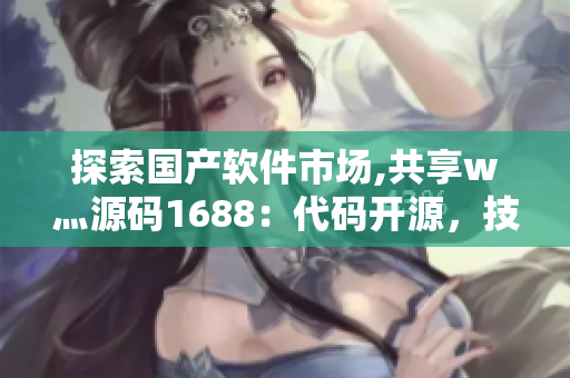 探索國(guó)產(chǎn)軟件市場(chǎng),共享w灬源碼1688：代碼開(kāi)源，技術(shù)走向創(chuàng)新！