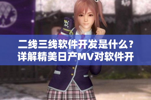 二線三線軟件開發(fā)是什么？詳解精美日產(chǎn)MV對軟件開發(fā)的啟示