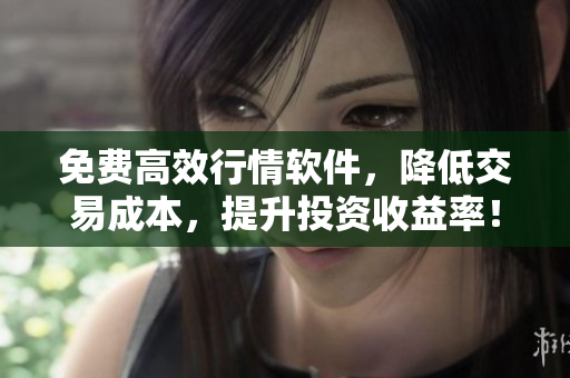 免費高效行情軟件，降低交易成本，提升投資收益率！