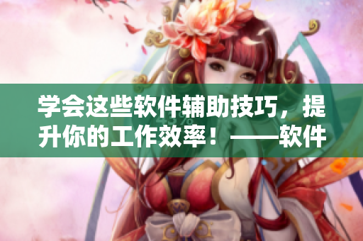 學(xué)會(huì)這些軟件輔助技巧，提升你的工作效率！——軟件操作經(jīng)驗(yàn)分享