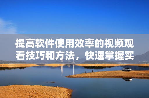 提高軟件使用效率的視頻觀看技巧和方法，快速掌握實用技能！
