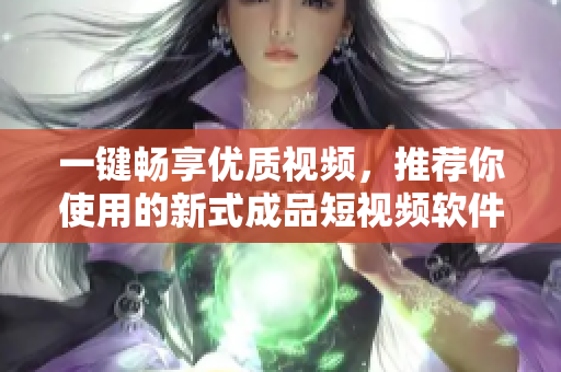 一鍵暢享優(yōu)質(zhì)視頻，推薦你使用的新式成品短視頻軟件下載指南