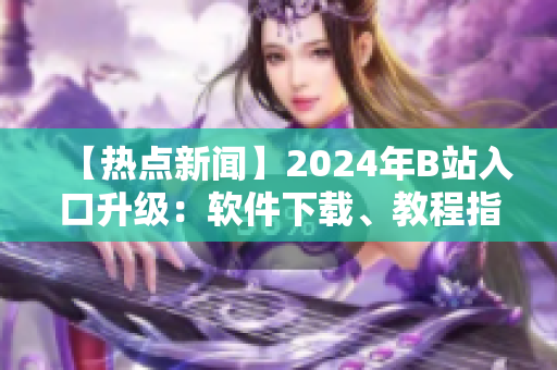【熱點(diǎn)新聞】2024年B站入口升級(jí)：軟件下載、教程指南一網(wǎng)打盡