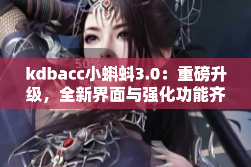 kdbacc小蝌蚪3.0：重磅升級(jí)，全新界面與強(qiáng)化功能齊登場(chǎng)