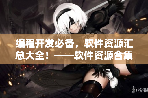 編程開(kāi)發(fā)必備，軟件資源匯總大全！——軟件資源合集推薦