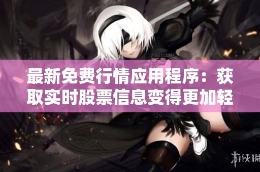 最新免費行情應用程序:獲取實時股票信息變得更加輕松 最新免費行情應用程序:獲取實時股票信息變得更加輕松