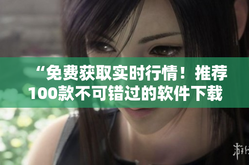 “免費(fèi)獲取實(shí)時(shí)行情！推薦100款不可錯(cuò)過的軟件下載”