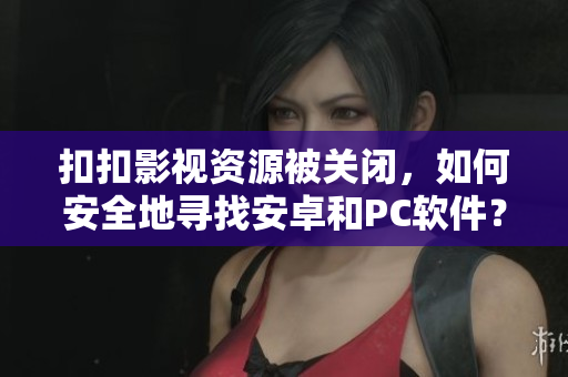 扣扣影視資源被關(guān)閉，如何安全地尋找安卓和PC軟件？不可錯(cuò)過這些資源推薦！
