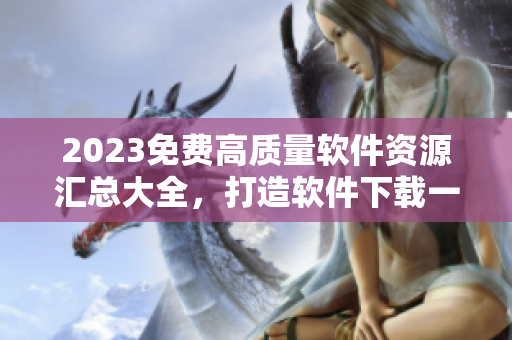 2023免費(fèi)高質(zhì)量軟件資源匯總大全，打造軟件下載一站式服務(wù)平臺！