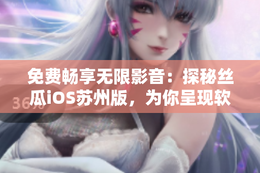 免費(fèi)暢享無(wú)限影音：探秘絲瓜iOS蘇州版，為你呈現(xiàn)軟件的極致體驗(yàn)